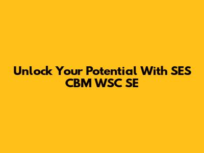 Unlock Your Potential With SES CBM WSC SE