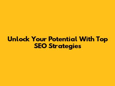 Unlock Your Potential With Top SEO Strategies