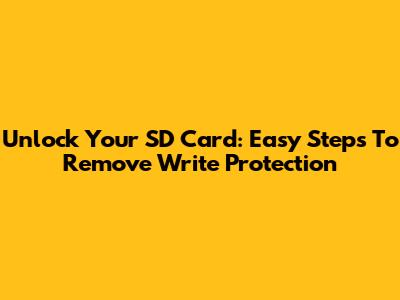 Unlock Your SD Card: Easy Steps To Remove Write Protection