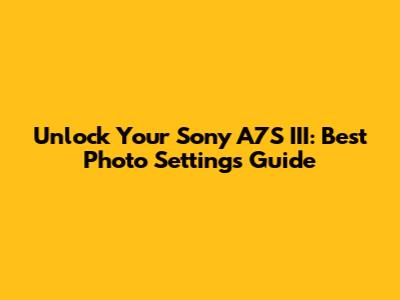 Unlock Your Sony A7S III: Best Photo Settings Guide