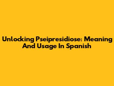 Unlocking 'Pseipresidiose': Meaning And Usage In Spanish