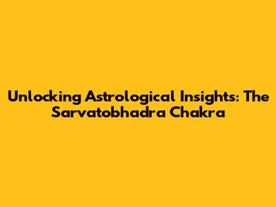 Unlocking Astrological Insights: The Sarvatobhadra Chakra