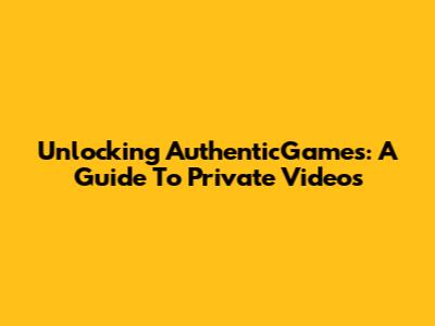 Unlocking AuthenticGames: A Guide To Private Videos