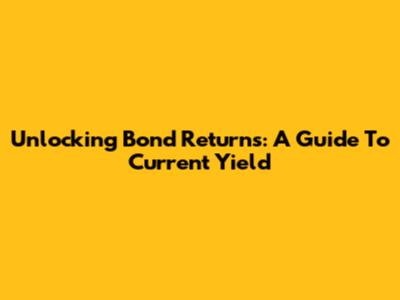 Unlocking Bond Returns: A Guide To Current Yield