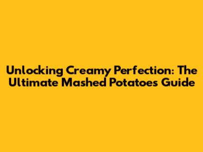 Unlocking Creamy Perfection: The Ultimate Mashed Potatoes Guide