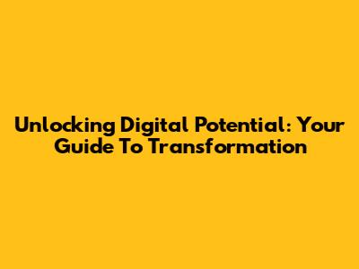 Unlocking Digital Potential: Your Guide To Transformation