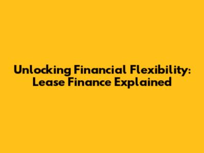 Unlocking Financial Flexibility: Lease Finance Explained