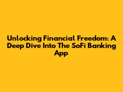 Unlocking Financial Freedom: A Deep Dive Into The SoFi Banking App