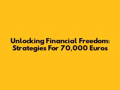 Unlocking Financial Freedom: Strategies For 70,000 Euros