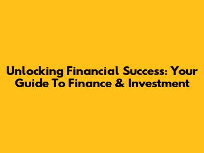 Unlocking Financial Success: Your Guide To Finance & Investment