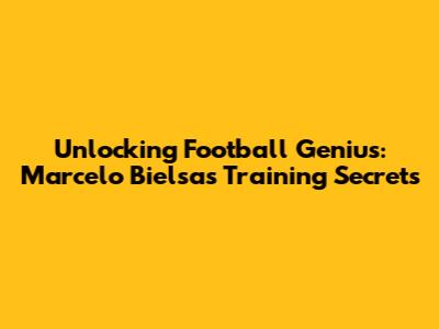 Unlocking Football Genius: Marcelo Bielsa's Training Secrets