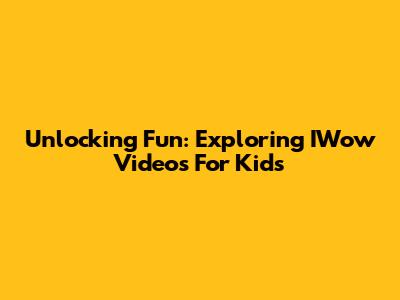 Unlocking Fun: Exploring IWow Videos For Kids