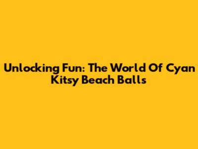 Unlocking Fun: The World Of Cyan Kitsy Beach Balls