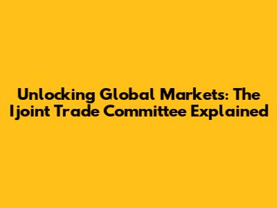 Unlocking Global Markets: The Ijoint Trade Committee Explained