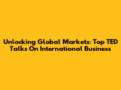 Unlocking Global Markets: Top TED Talks On International Business