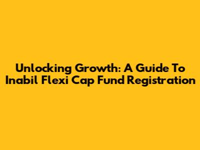 Unlocking Growth: A Guide To Inabil Flexi Cap Fund Registration
