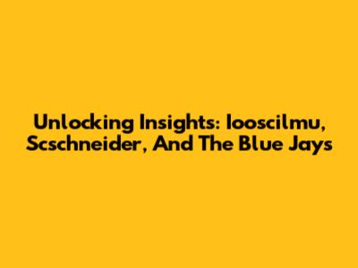 Unlocking Insights: Iooscilmu, Scschneider, And The Blue Jays