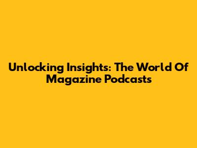 Unlocking Insights: The World Of Magazine Podcasts