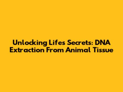 Unlocking Life's Secrets: DNA Extraction From Animal Tissue