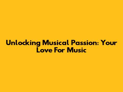 Unlocking Musical Passion: Your Love For Music