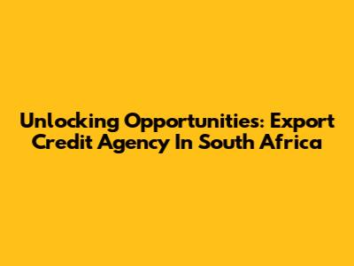 Unlocking Opportunities: Export Credit Agency In South Africa