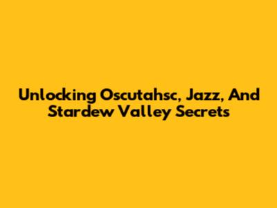 Unlocking Oscutahsc, Jazz, And Stardew Valley Secrets