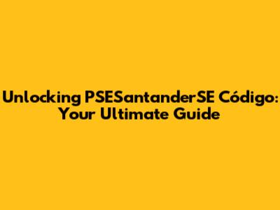 Unlocking PSESantanderSE Código: Your Ultimate Guide