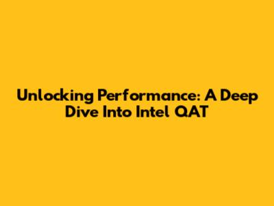Unlocking Performance: A Deep Dive Into Intel QAT