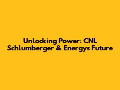 Unlocking Power: CNL Schlumberger & Energy's Future