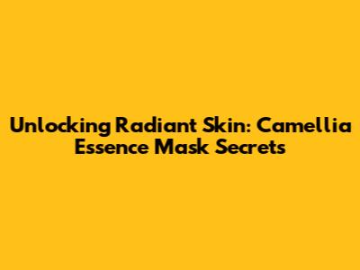 Unlocking Radiant Skin: Camellia Essence Mask Secrets