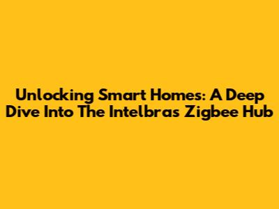 Unlocking Smart Homes: A Deep Dive Into The Intelbras Zigbee Hub