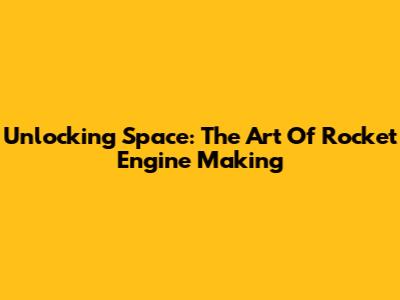Unlocking Space: The Art Of Rocket Engine Making