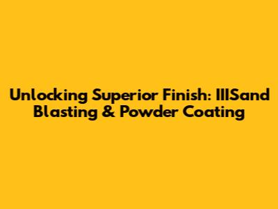Unlocking Superior Finish: IIISand Blasting & Powder Coating