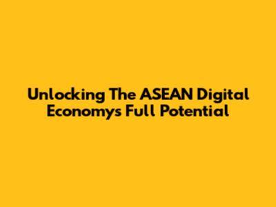 Unlocking The ASEAN Digital Economy's Full Potential