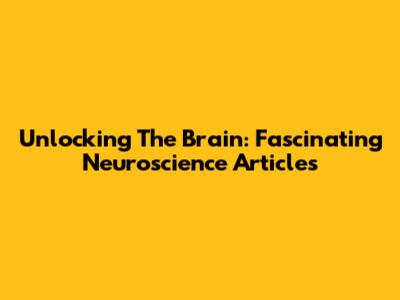 Unlocking The Brain: Fascinating Neuroscience Articles