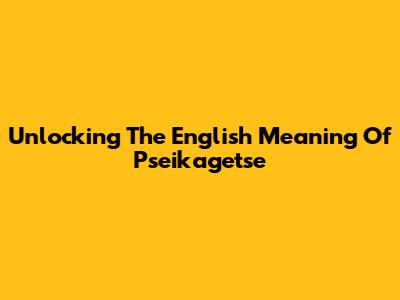 Unlocking The English Meaning Of 'Pseikagetse'