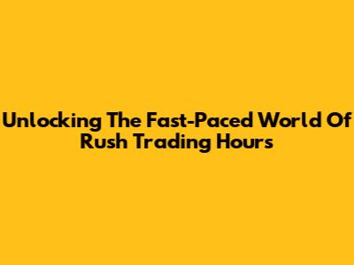 Unlocking The Fast-Paced World Of Rush Trading Hours