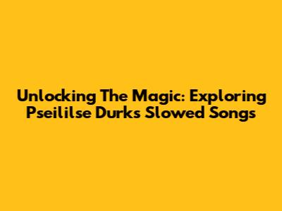 Unlocking The Magic: Exploring Pseililse Durk's Slowed Songs