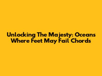 Unlocking The Majesty: Oceans Where Feet May Fail Chords
