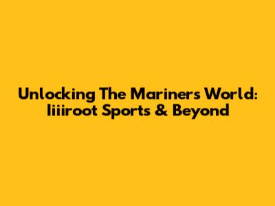 Unlocking The Mariners' World: Iiiiroot Sports & Beyond