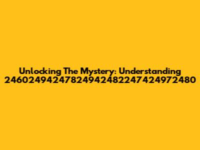 Unlocking The Mystery: Understanding 24602494247824942482247424972480