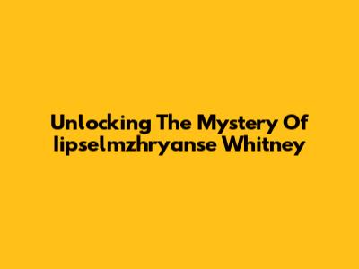 Unlocking The Mystery Of Iipselmzhryanse Whitney