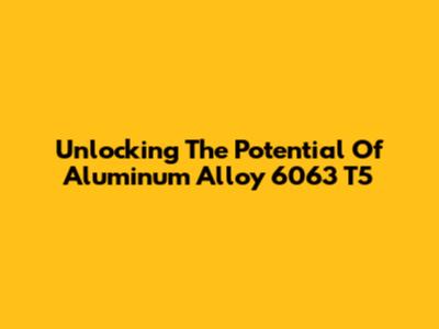 Unlocking The Potential Of Aluminum Alloy 6063 T5
