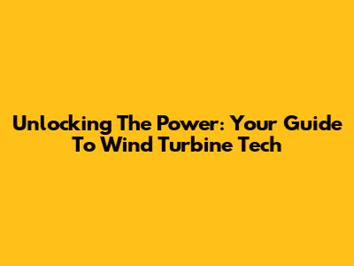 Unlocking The Power: Your Guide To Wind Turbine Tech