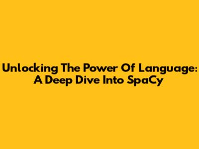 Unlocking The Power Of Language: A Deep Dive Into SpaCy