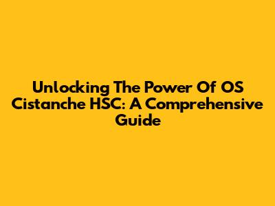 Unlocking The Power Of OS Cistanche HSC: A Comprehensive Guide