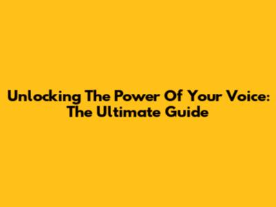 Unlocking The Power Of Your Voice: The Ultimate Guide