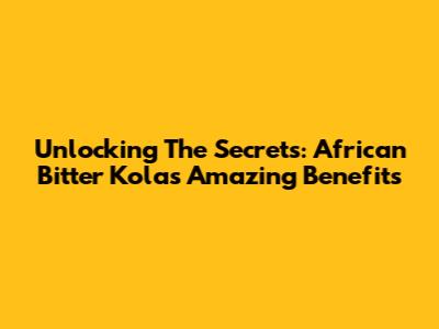 Unlocking The Secrets: African Bitter Kola's Amazing Benefits