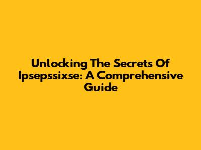 Unlocking The Secrets Of Ipsepssixse: A Comprehensive Guide