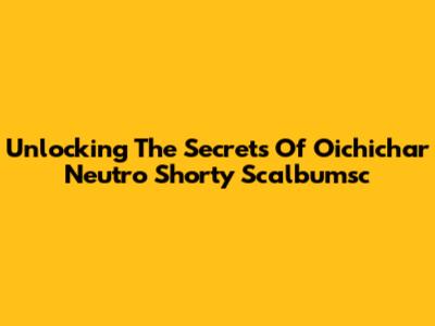 Unlocking The Secrets Of Oichichar Neutro Shorty Scalbumsc